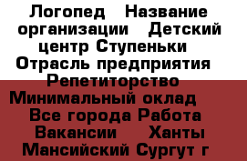 Логопед › Название организации ­ Детский центр Ступеньки › Отрасль предприятия ­ Репетиторство › Минимальный оклад ­ 1 - Все города Работа » Вакансии   . Ханты-Мансийский,Сургут г.